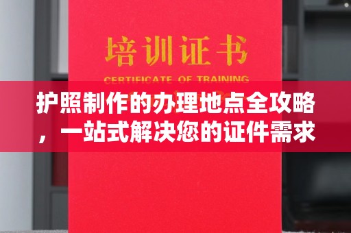 土默特左旗护照制作的办理地点全攻略，一站式解决您的证件需求